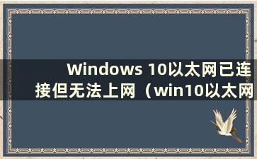 Windows 10以太网已连接但无法上网（win10以太网无法连接互联网）